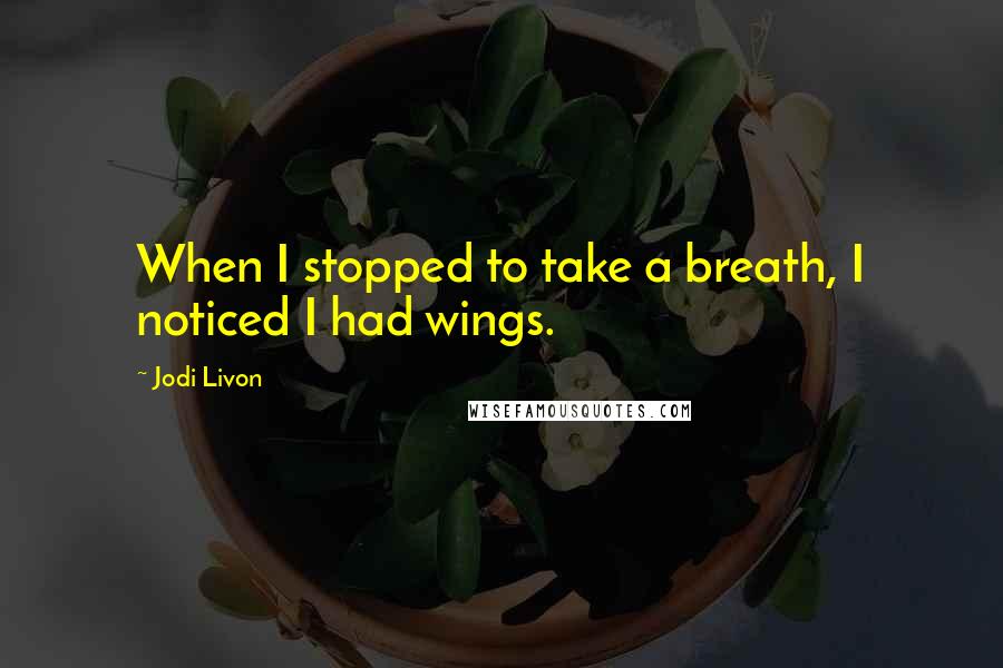 Jodi Livon Quotes: When I stopped to take a breath, I noticed I had wings.