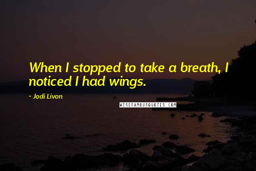 Jodi Livon Quotes: When I stopped to take a breath, I noticed I had wings.