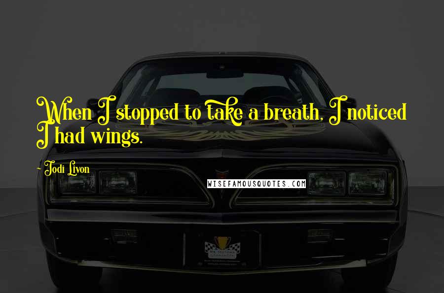Jodi Livon Quotes: When I stopped to take a breath, I noticed I had wings.