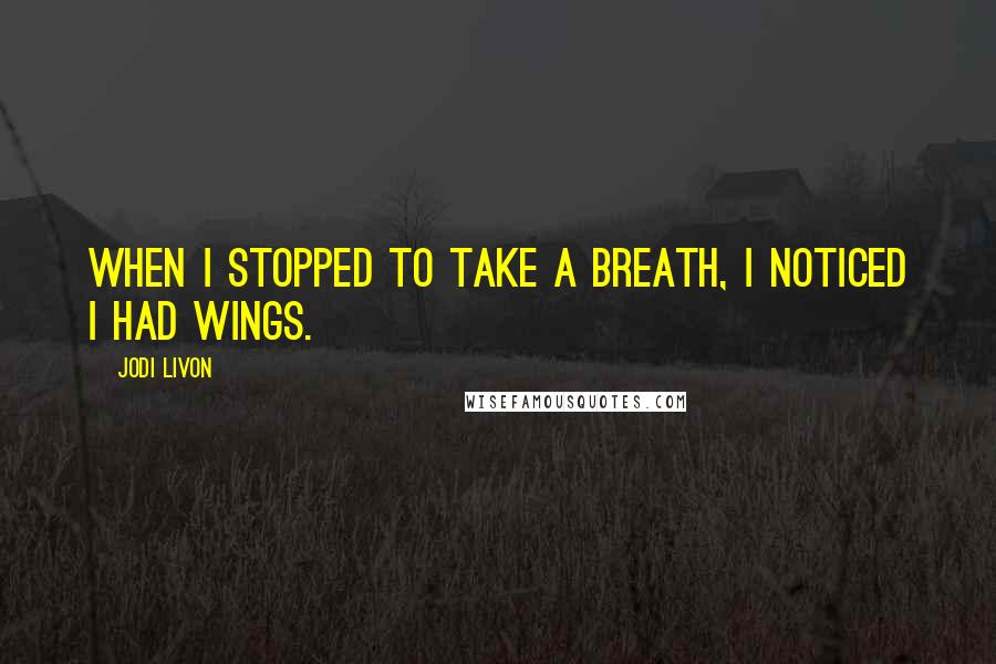 Jodi Livon Quotes: When I stopped to take a breath, I noticed I had wings.