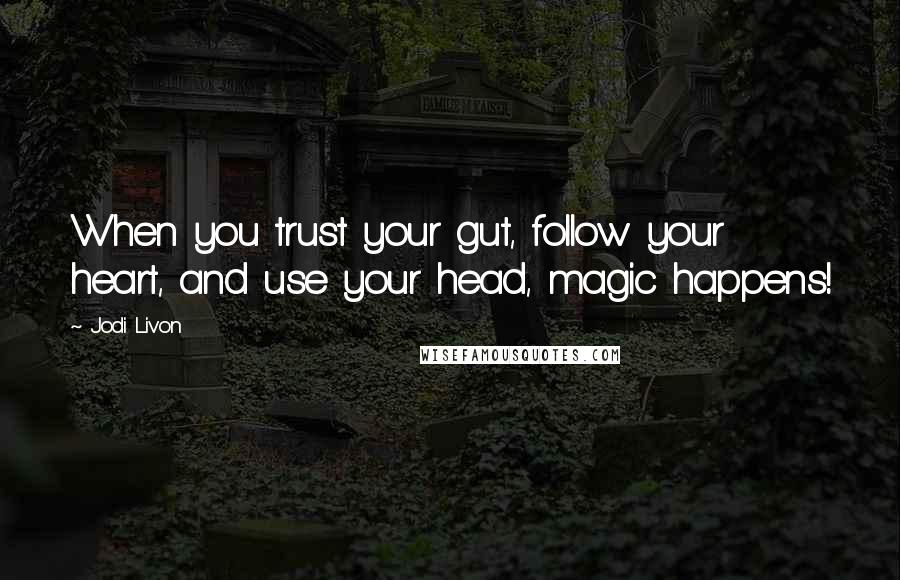 Jodi Livon Quotes: When you trust your gut, follow your heart, and use your head, magic happens!
