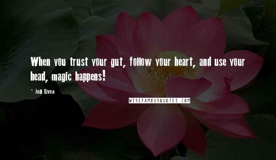 Jodi Livon Quotes: When you trust your gut, follow your heart, and use your head, magic happens!