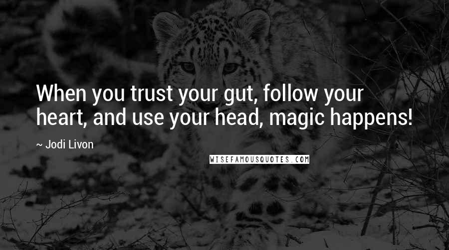 Jodi Livon Quotes: When you trust your gut, follow your heart, and use your head, magic happens!