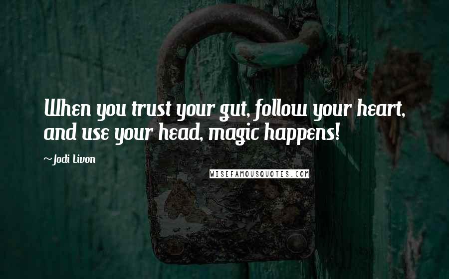 Jodi Livon Quotes: When you trust your gut, follow your heart, and use your head, magic happens!