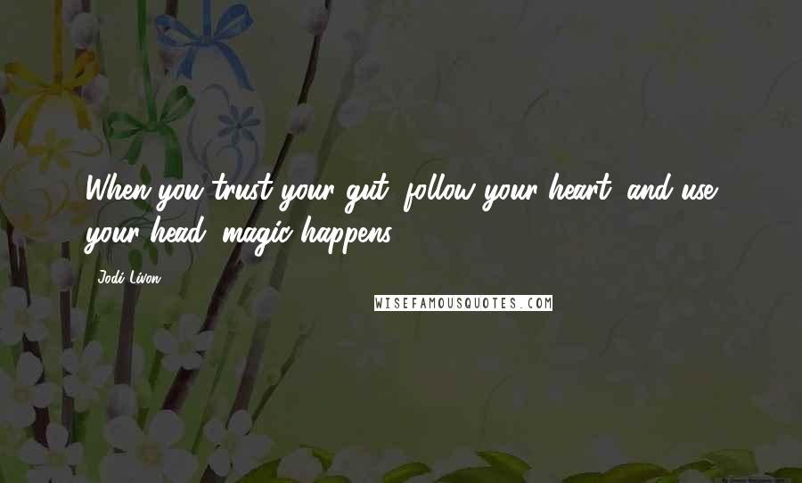 Jodi Livon Quotes: When you trust your gut, follow your heart, and use your head, magic happens!