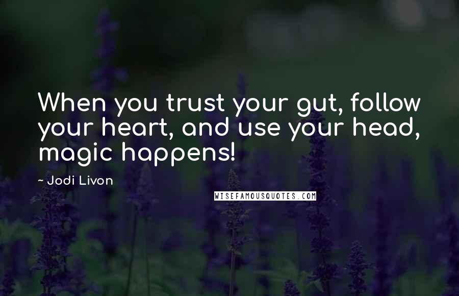 Jodi Livon Quotes: When you trust your gut, follow your heart, and use your head, magic happens!