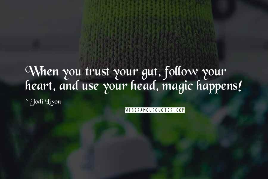 Jodi Livon Quotes: When you trust your gut, follow your heart, and use your head, magic happens!