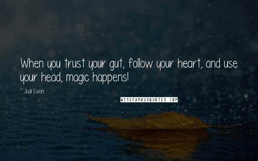 Jodi Livon Quotes: When you trust your gut, follow your heart, and use your head, magic happens!