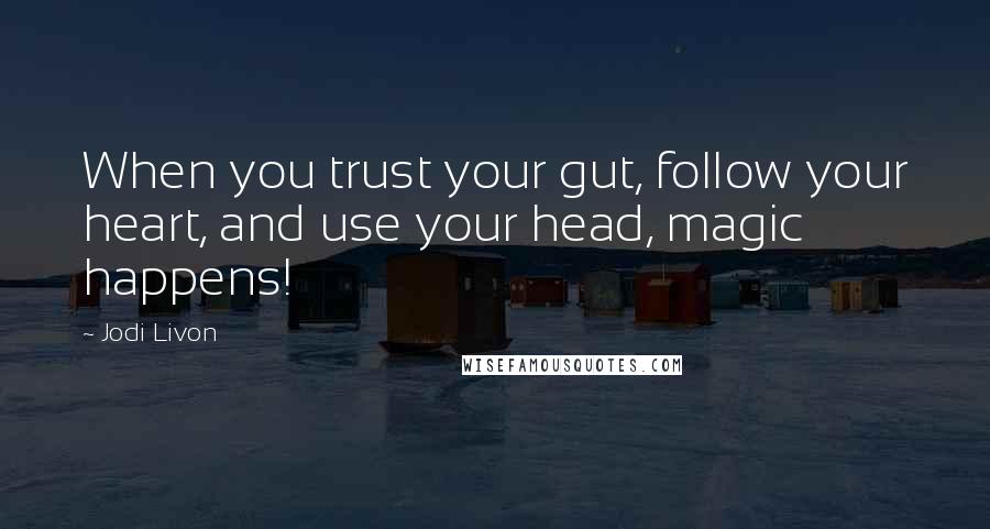 Jodi Livon Quotes: When you trust your gut, follow your heart, and use your head, magic happens!