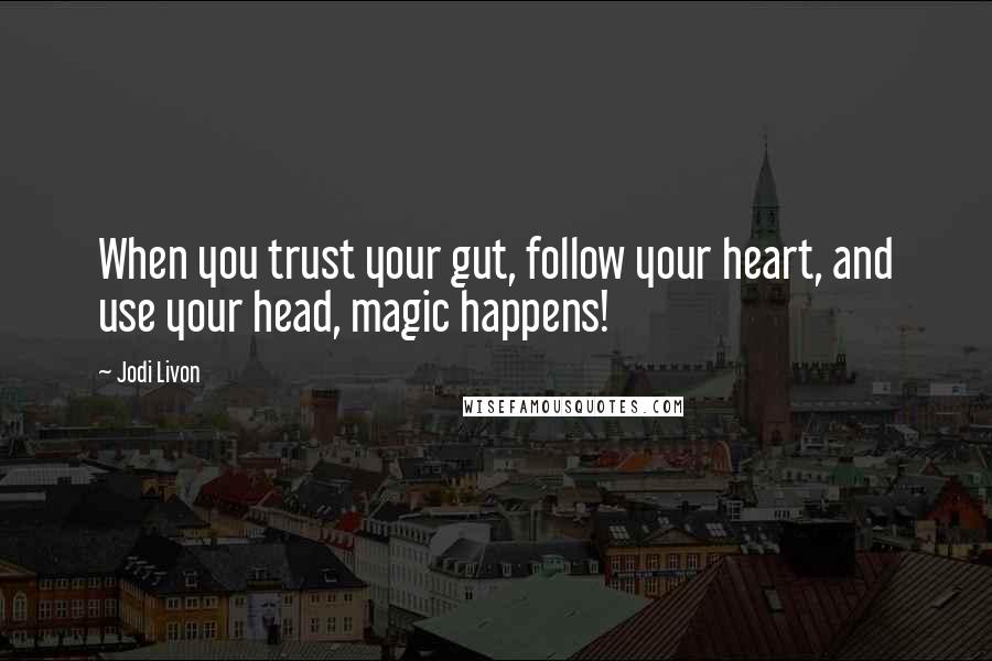 Jodi Livon Quotes: When you trust your gut, follow your heart, and use your head, magic happens!