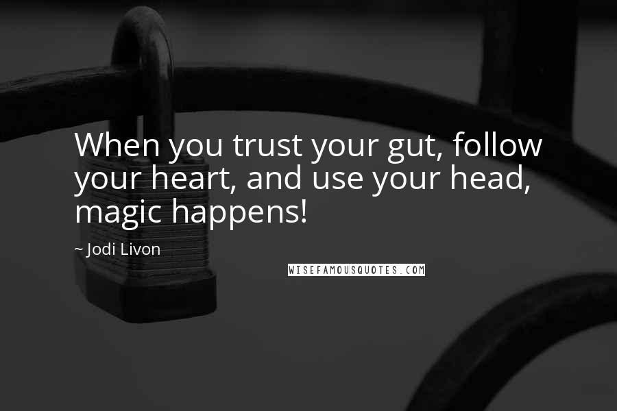 Jodi Livon Quotes: When you trust your gut, follow your heart, and use your head, magic happens!