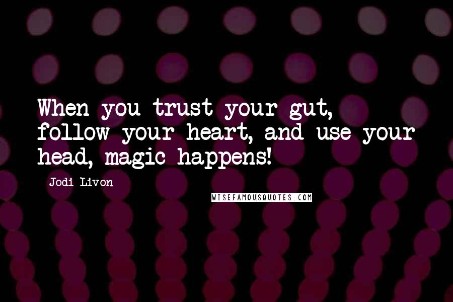 Jodi Livon Quotes: When you trust your gut, follow your heart, and use your head, magic happens!