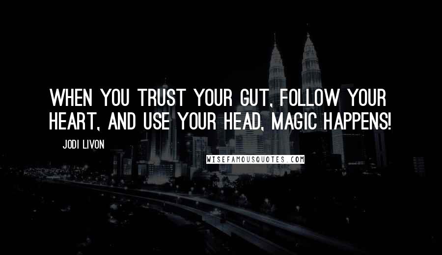 Jodi Livon Quotes: When you trust your gut, follow your heart, and use your head, magic happens!