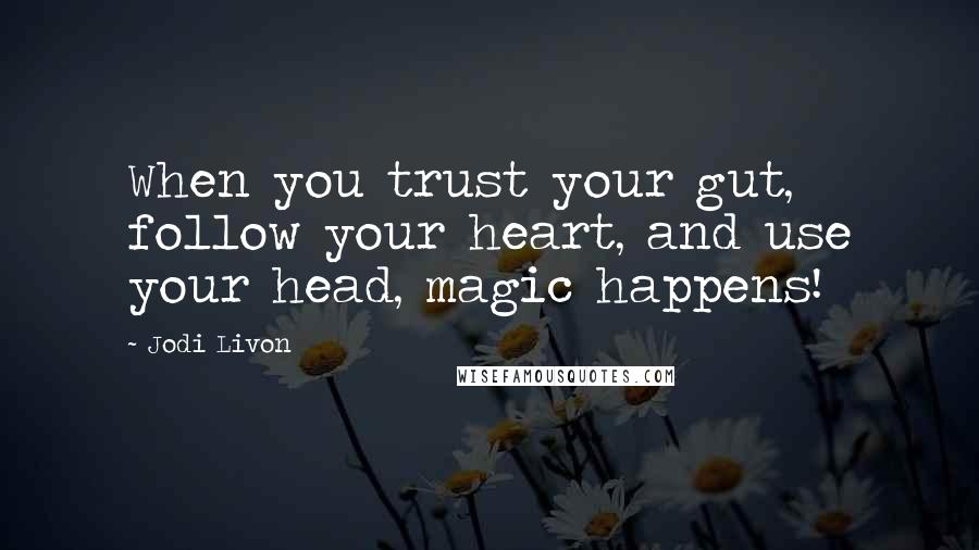 Jodi Livon Quotes: When you trust your gut, follow your heart, and use your head, magic happens!