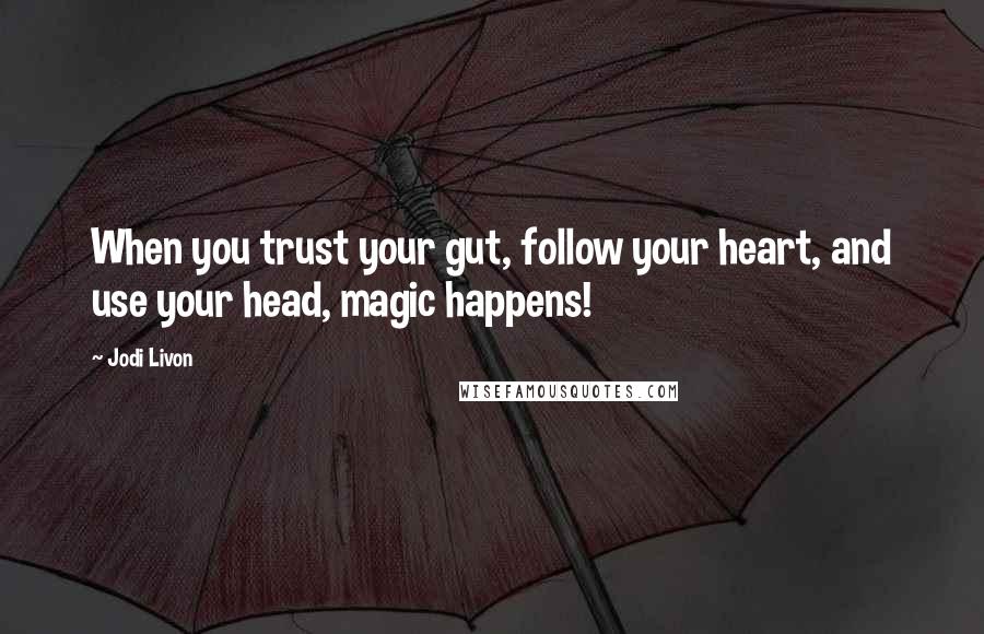 Jodi Livon Quotes: When you trust your gut, follow your heart, and use your head, magic happens!