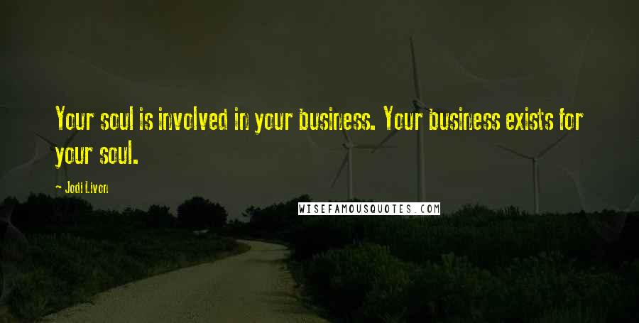 Jodi Livon Quotes: Your soul is involved in your business. Your business exists for your soul.