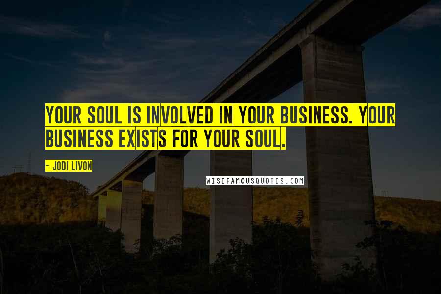 Jodi Livon Quotes: Your soul is involved in your business. Your business exists for your soul.