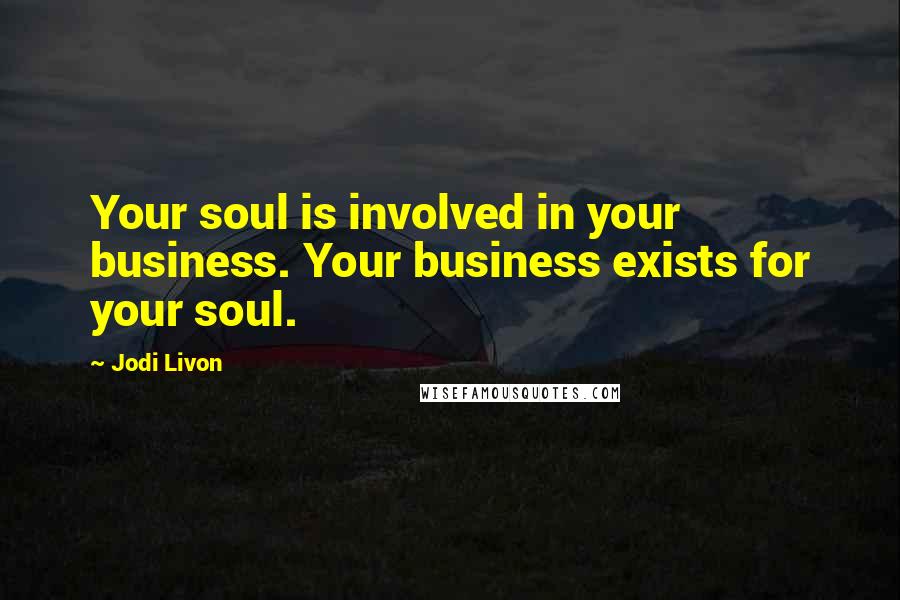 Jodi Livon Quotes: Your soul is involved in your business. Your business exists for your soul.