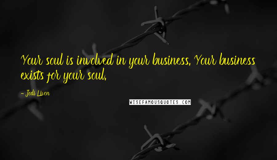 Jodi Livon Quotes: Your soul is involved in your business. Your business exists for your soul.