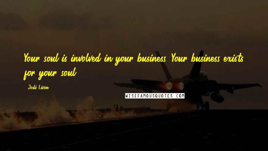 Jodi Livon Quotes: Your soul is involved in your business. Your business exists for your soul.