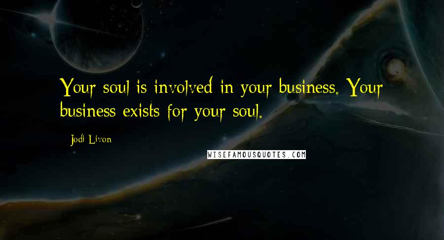 Jodi Livon Quotes: Your soul is involved in your business. Your business exists for your soul.