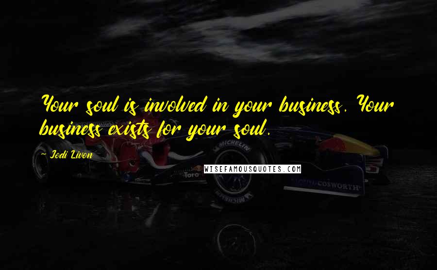 Jodi Livon Quotes: Your soul is involved in your business. Your business exists for your soul.