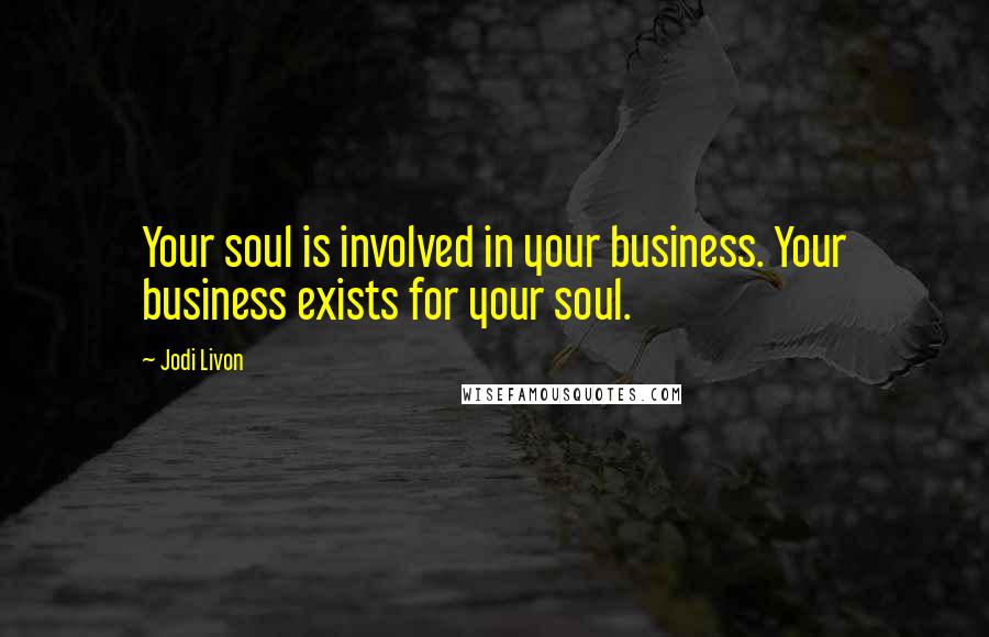 Jodi Livon Quotes: Your soul is involved in your business. Your business exists for your soul.