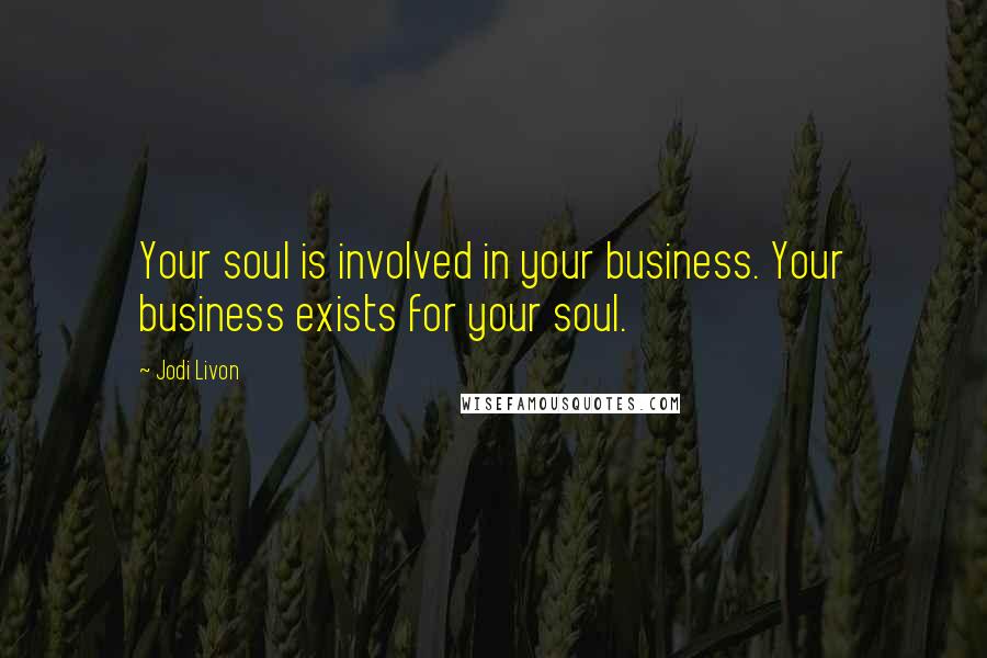 Jodi Livon Quotes: Your soul is involved in your business. Your business exists for your soul.