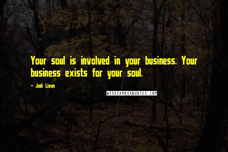 Jodi Livon Quotes: Your soul is involved in your business. Your business exists for your soul.