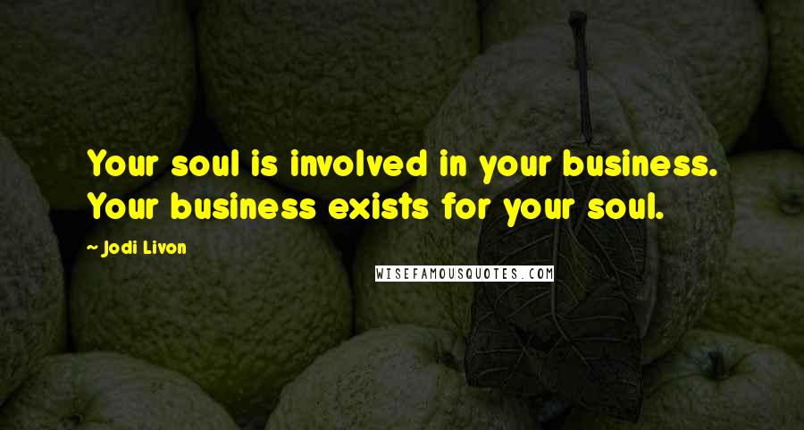 Jodi Livon Quotes: Your soul is involved in your business. Your business exists for your soul.