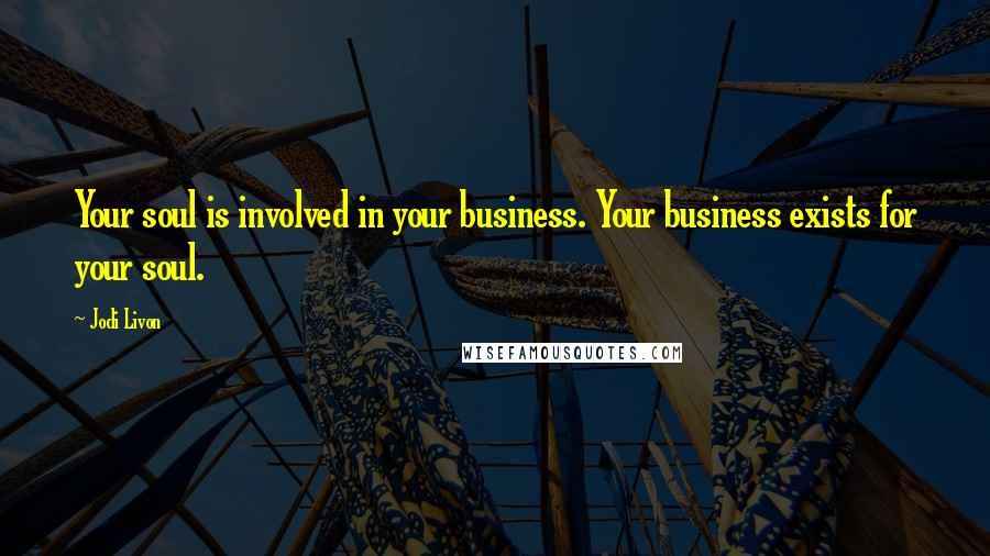 Jodi Livon Quotes: Your soul is involved in your business. Your business exists for your soul.