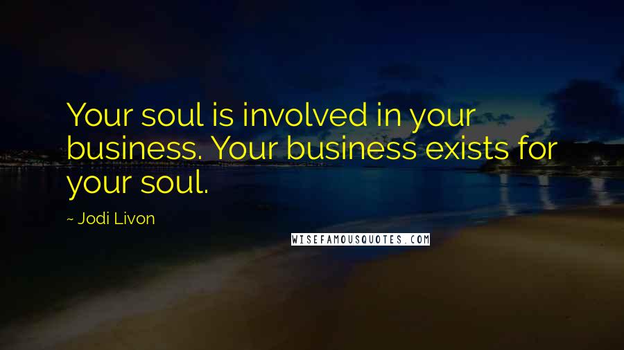 Jodi Livon Quotes: Your soul is involved in your business. Your business exists for your soul.