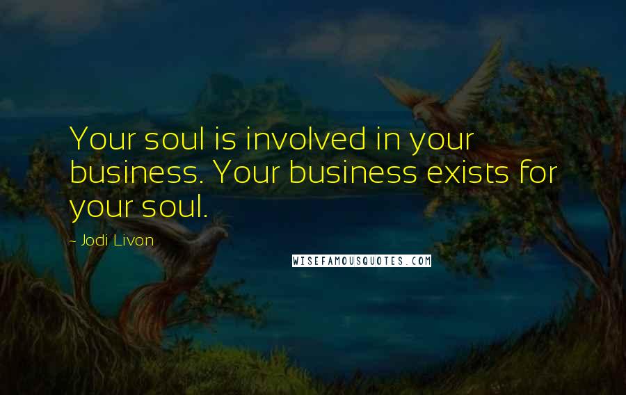 Jodi Livon Quotes: Your soul is involved in your business. Your business exists for your soul.
