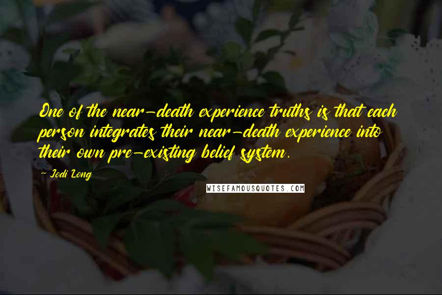 Jodi Long Quotes: One of the near-death experience truths is that each person integrates their near-death experience into their own pre-existing belief system.