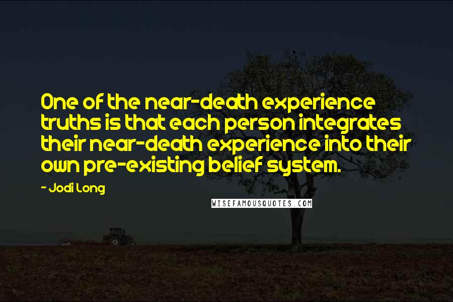 Jodi Long Quotes: One of the near-death experience truths is that each person integrates their near-death experience into their own pre-existing belief system.