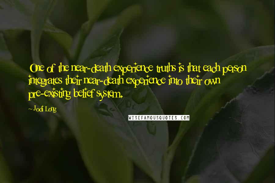 Jodi Long Quotes: One of the near-death experience truths is that each person integrates their near-death experience into their own pre-existing belief system.