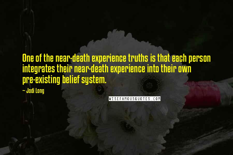 Jodi Long Quotes: One of the near-death experience truths is that each person integrates their near-death experience into their own pre-existing belief system.