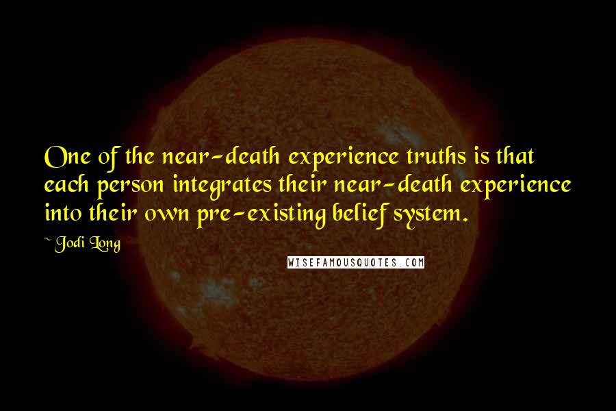 Jodi Long Quotes: One of the near-death experience truths is that each person integrates their near-death experience into their own pre-existing belief system.