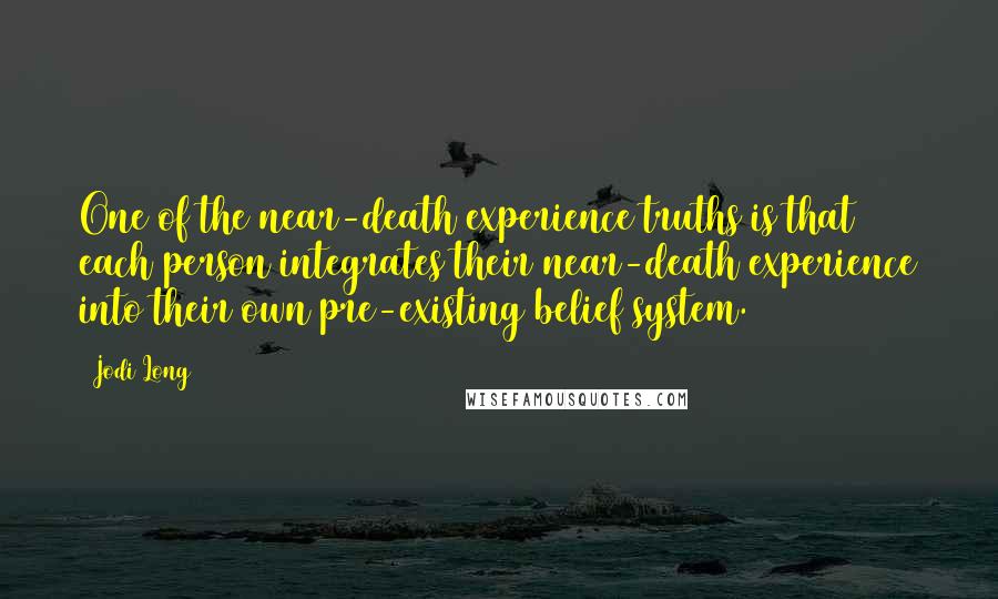 Jodi Long Quotes: One of the near-death experience truths is that each person integrates their near-death experience into their own pre-existing belief system.