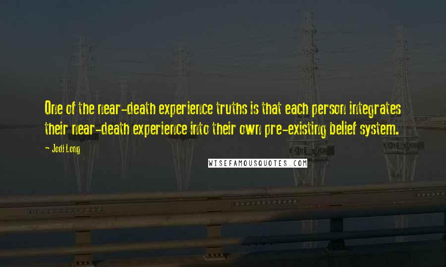 Jodi Long Quotes: One of the near-death experience truths is that each person integrates their near-death experience into their own pre-existing belief system.