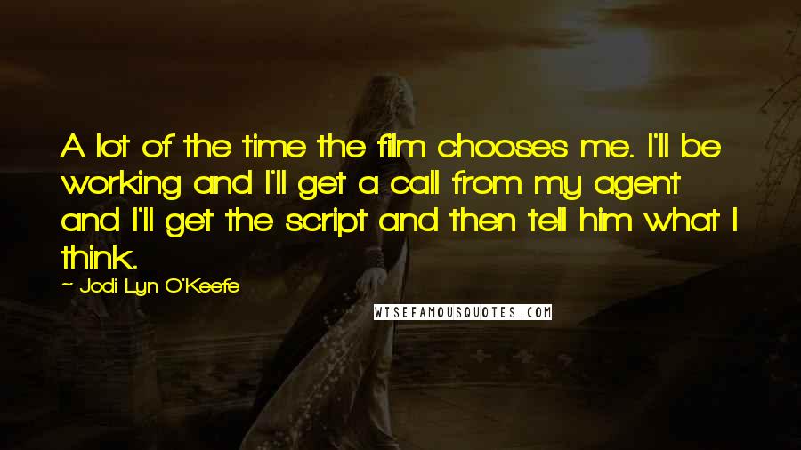 Jodi Lyn O'Keefe Quotes: A lot of the time the film chooses me. I'll be working and I'll get a call from my agent and I'll get the script and then tell him what I think.
