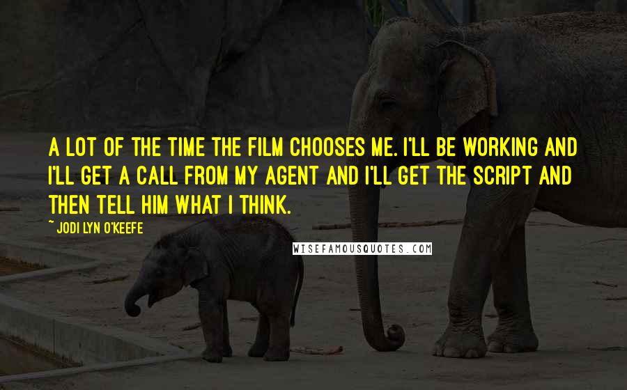 Jodi Lyn O'Keefe Quotes: A lot of the time the film chooses me. I'll be working and I'll get a call from my agent and I'll get the script and then tell him what I think.