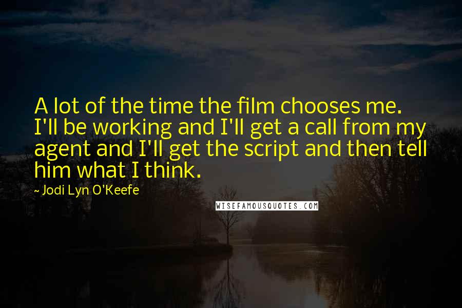 Jodi Lyn O'Keefe Quotes: A lot of the time the film chooses me. I'll be working and I'll get a call from my agent and I'll get the script and then tell him what I think.