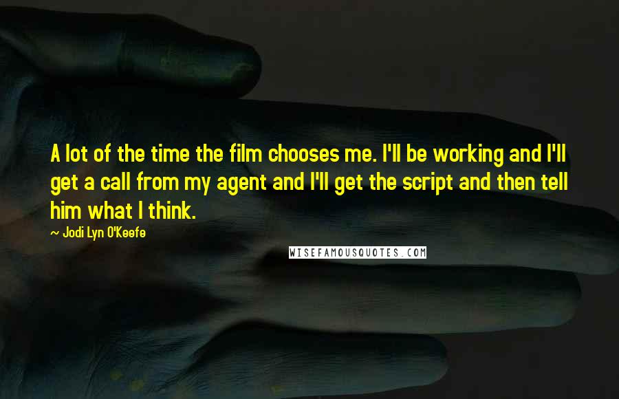 Jodi Lyn O'Keefe Quotes: A lot of the time the film chooses me. I'll be working and I'll get a call from my agent and I'll get the script and then tell him what I think.