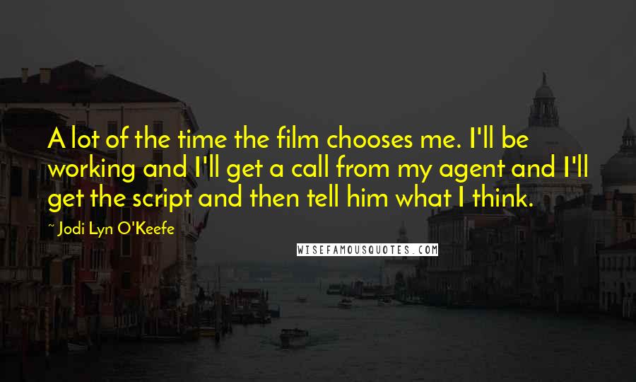 Jodi Lyn O'Keefe Quotes: A lot of the time the film chooses me. I'll be working and I'll get a call from my agent and I'll get the script and then tell him what I think.