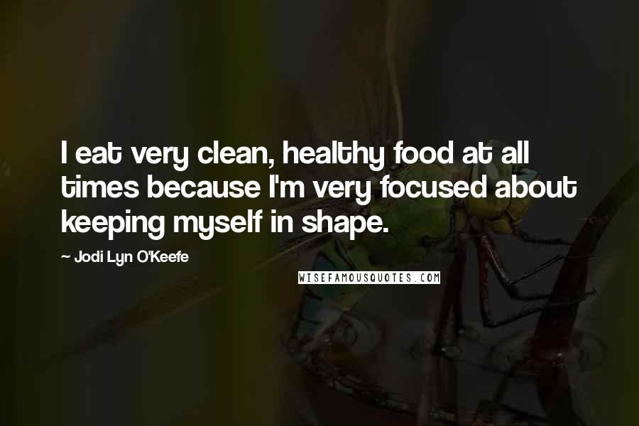 Jodi Lyn O'Keefe Quotes: I eat very clean, healthy food at all times because I'm very focused about keeping myself in shape.