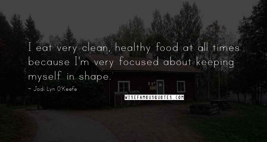 Jodi Lyn O'Keefe Quotes: I eat very clean, healthy food at all times because I'm very focused about keeping myself in shape.