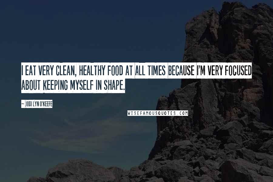 Jodi Lyn O'Keefe Quotes: I eat very clean, healthy food at all times because I'm very focused about keeping myself in shape.