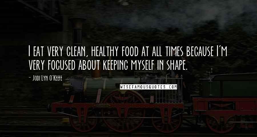 Jodi Lyn O'Keefe Quotes: I eat very clean, healthy food at all times because I'm very focused about keeping myself in shape.