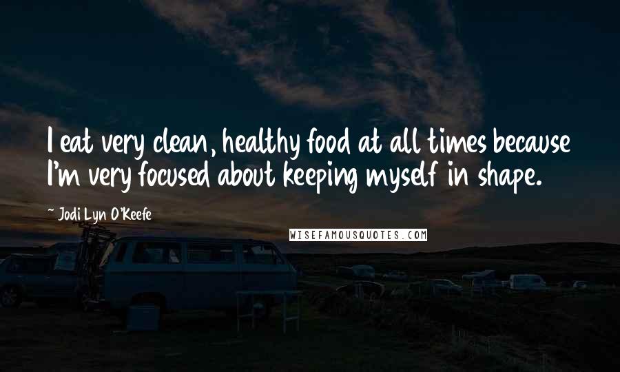 Jodi Lyn O'Keefe Quotes: I eat very clean, healthy food at all times because I'm very focused about keeping myself in shape.